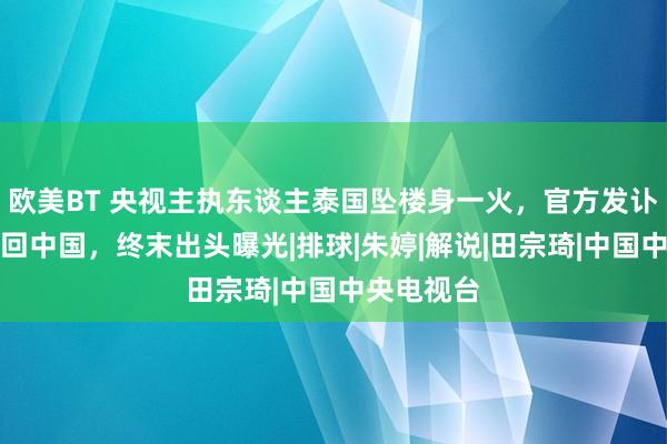 欧美BT 央视主执东谈主泰国坠楼身一火，官方发讣告遗体运回中国，终末出头曝光|排球|朱婷|解说|田宗琦|中国中央电视台