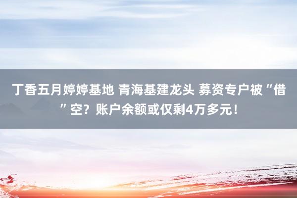 丁香五月婷婷基地 青海基建龙头 募资专户被“借”空？账户余额或仅剩4万多元！
