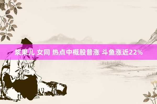 浆果儿 女同 热点中概股普涨 斗鱼涨近22%