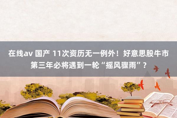 在线av 国产 11次资历无一例外！好意思股牛市第三年必将遇到一轮“摇风骤雨”？