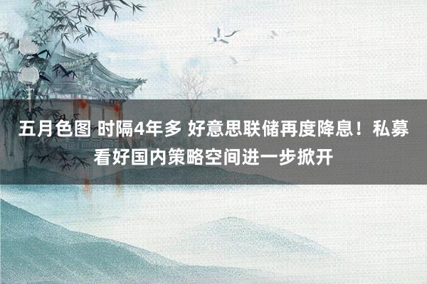 五月色图 时隔4年多 好意思联储再度降息！私募看好国内策略空间进一步掀开