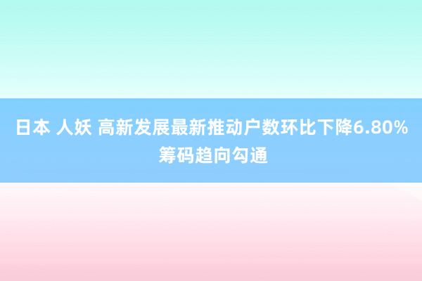 日本 人妖 高新发展最新推动户数环比下降6.80% 筹码趋向勾通