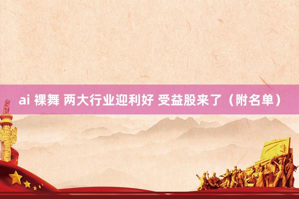 ai 裸舞 两大行业迎利好 受益股来了（附名单）