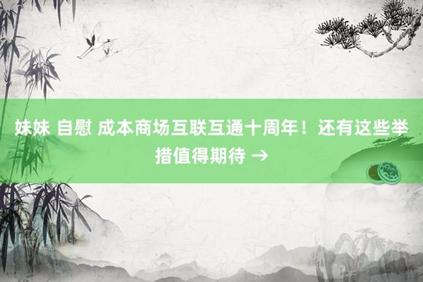 妹妹 自慰 成本商场互联互通十周年！还有这些举措值得期待 →