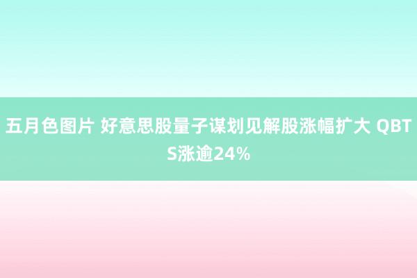 五月色图片 好意思股量子谋划见解股涨幅扩大 QBTS涨逾24%