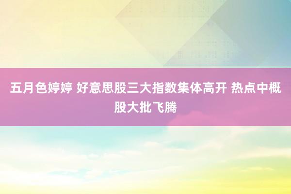 五月色婷婷 好意思股三大指数集体高开 热点中概股大批飞腾