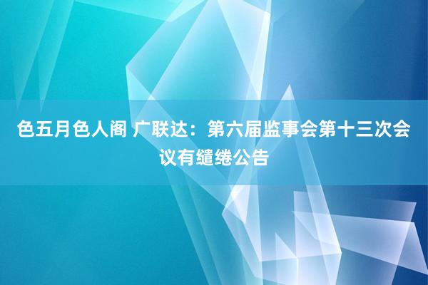 色五月色人阁 广联达：第六届监事会第十三次会议有缱绻公告