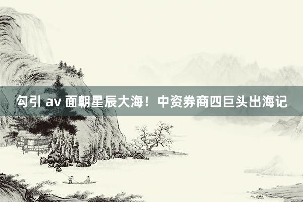 勾引 av 面朝星辰大海！中资券商四巨头出海记