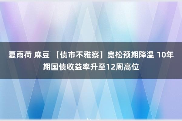 夏雨荷 麻豆 【债市不雅察】宽松预期降温 10年期国债收益率升至12周高位