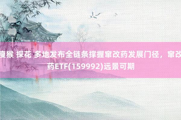 瘦猴 探花 多地发布全链条撑握窜改药发展门径，窜改药ETF(159992)远景可期