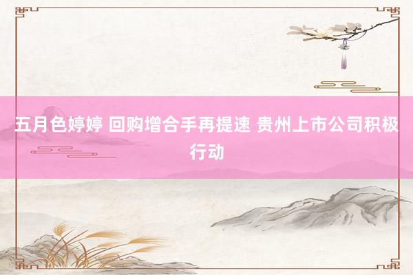 五月色婷婷 回购增合手再提速 贵州上市公司积极行动
