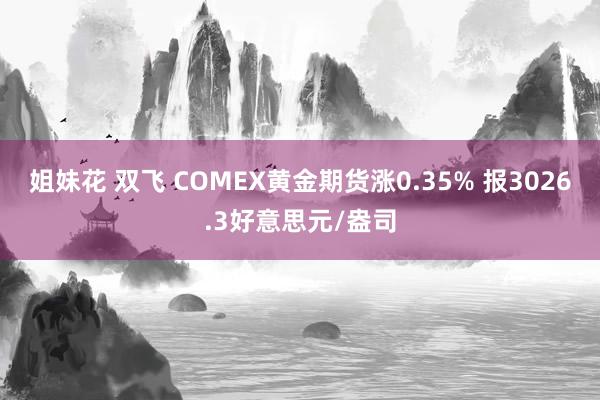 姐妹花 双飞 COMEX黄金期货涨0.35% 报3026.3好意思元/盎司